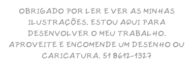OBRIGADO POR LER E VER AS MINHAS ILUSTRAÇÕES. ESTOU AQUI PARA DESENVOLVER O MEU TRABALHO. APROVEITE E ENCOMENDE UM DESENHO OU CARICATURA. 51 8612-1327
