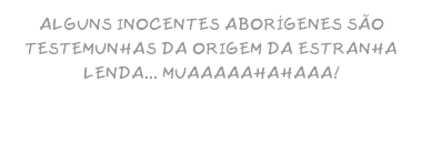 ALGUNS INOCENTES ABORÍGENES SÃO TESTEMUNHAS DA ORIGEM DA ESTRANHA LENDA... MUAAAAAHAHAAA!