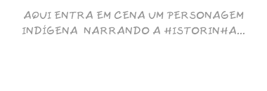 AQUI ENTRA EM CENA UM PERSONAGEM INDÍGENA NARRANDO A HISTORINHA...