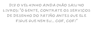 DIZ O VELHINHO AINDA (NÃO SAIU NO LIVRO): "Ó GENTE, CONTRATE OS SERVIÇOS DE DESENHO DO PATIÑO ANTES QUE ELE FIQUE QUE NEM EU... COF, COF!"