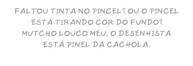 FALTOU TINTA NO PINCEL? OU O PINCEL ESTÁ TIRANDO COR DO FUNDO? MUTCHO LOUCO MEU. O DESENHISTA ESTÁ PINEL DA CACHOLA.