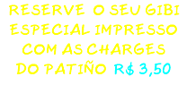 RESERVE O SEU GIBI ESPECIAL IMPRESSO COM AS CHARGES DO PATIÑO R$ 3,50